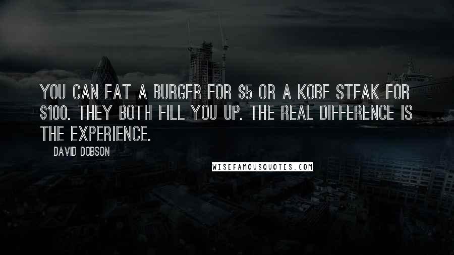 David Dobson Quotes: You can eat a Burger for $5 or a Kobe Steak for $100. They both fill you up. The real difference is the experience.