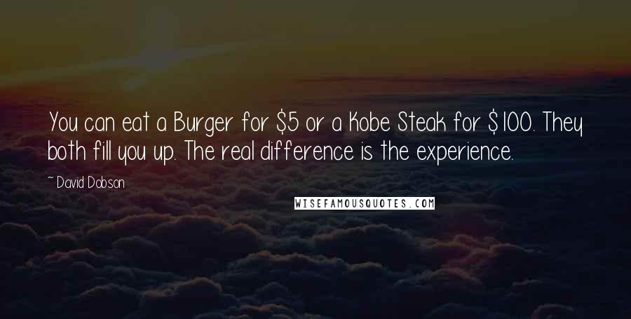 David Dobson Quotes: You can eat a Burger for $5 or a Kobe Steak for $100. They both fill you up. The real difference is the experience.