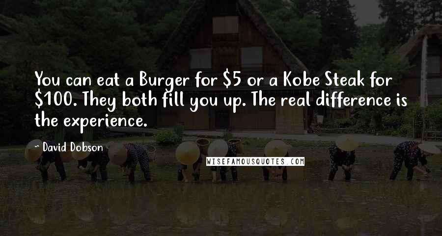 David Dobson Quotes: You can eat a Burger for $5 or a Kobe Steak for $100. They both fill you up. The real difference is the experience.