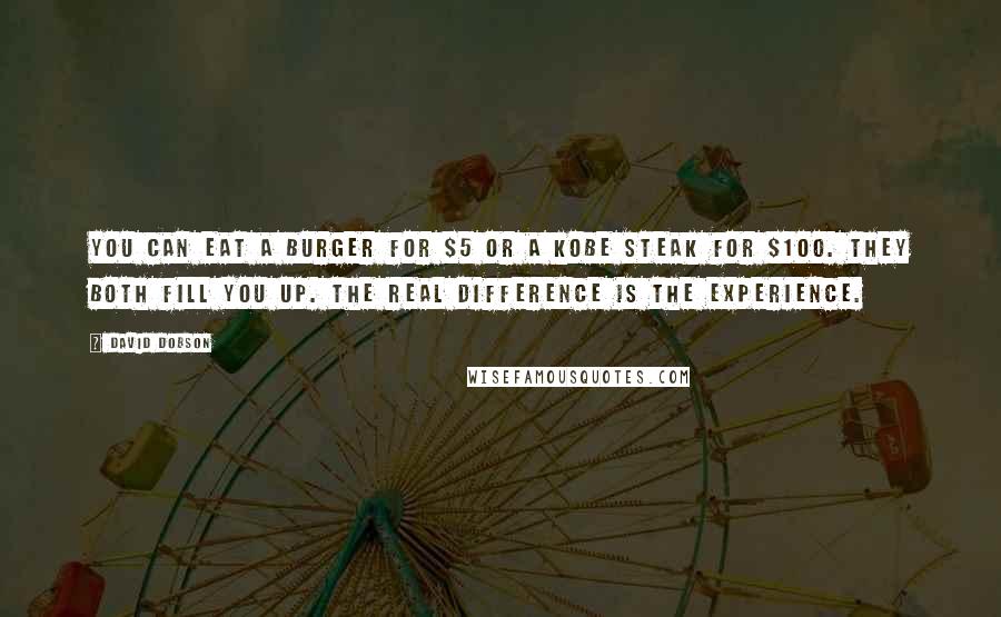 David Dobson Quotes: You can eat a Burger for $5 or a Kobe Steak for $100. They both fill you up. The real difference is the experience.