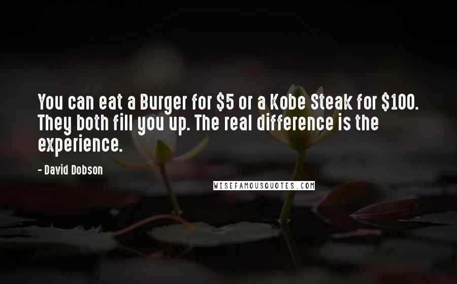 David Dobson Quotes: You can eat a Burger for $5 or a Kobe Steak for $100. They both fill you up. The real difference is the experience.