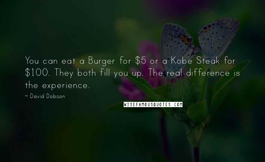 David Dobson Quotes: You can eat a Burger for $5 or a Kobe Steak for $100. They both fill you up. The real difference is the experience.