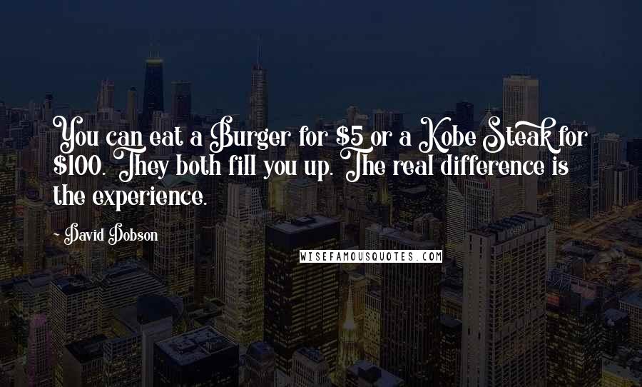 David Dobson Quotes: You can eat a Burger for $5 or a Kobe Steak for $100. They both fill you up. The real difference is the experience.