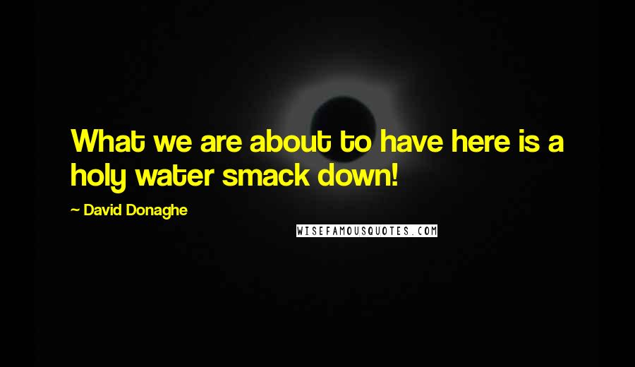 David Donaghe Quotes: What we are about to have here is a holy water smack down!