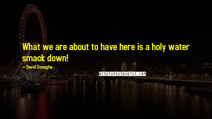 David Donaghe Quotes: What we are about to have here is a holy water smack down!
