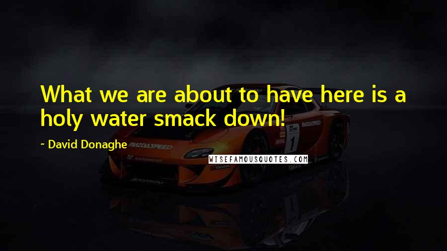 David Donaghe Quotes: What we are about to have here is a holy water smack down!