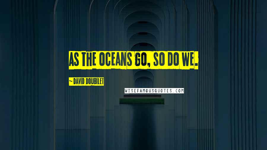 David Doubilet Quotes: As the oceans go, so do we.