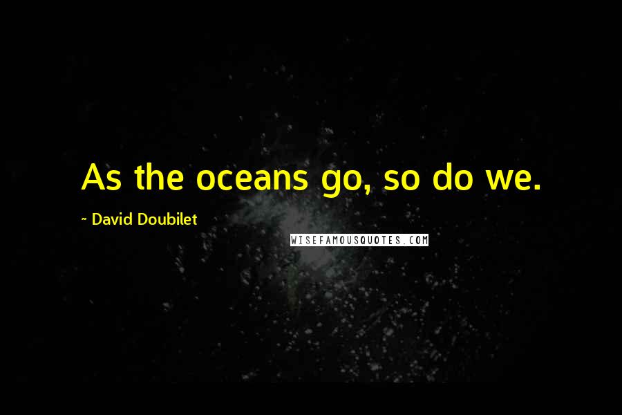 David Doubilet Quotes: As the oceans go, so do we.