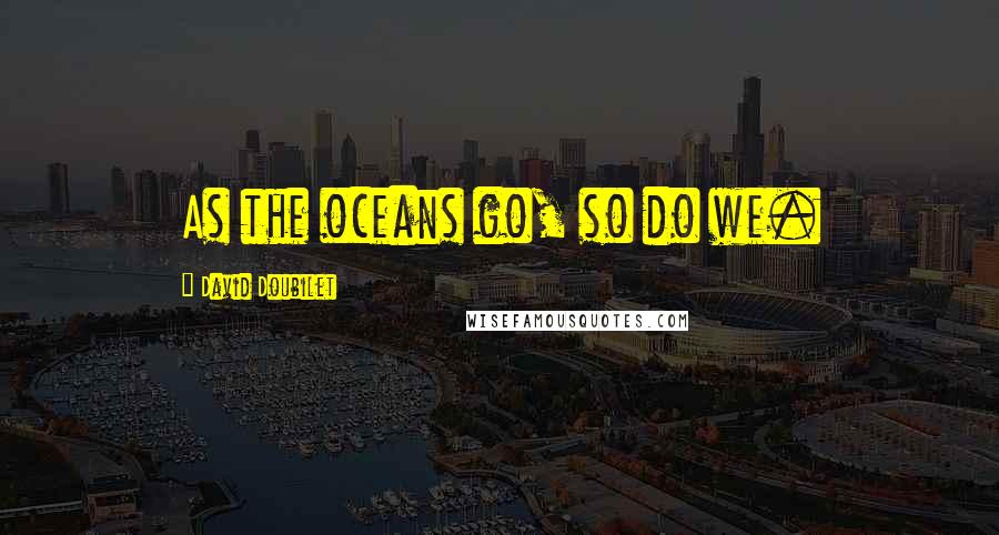 David Doubilet Quotes: As the oceans go, so do we.