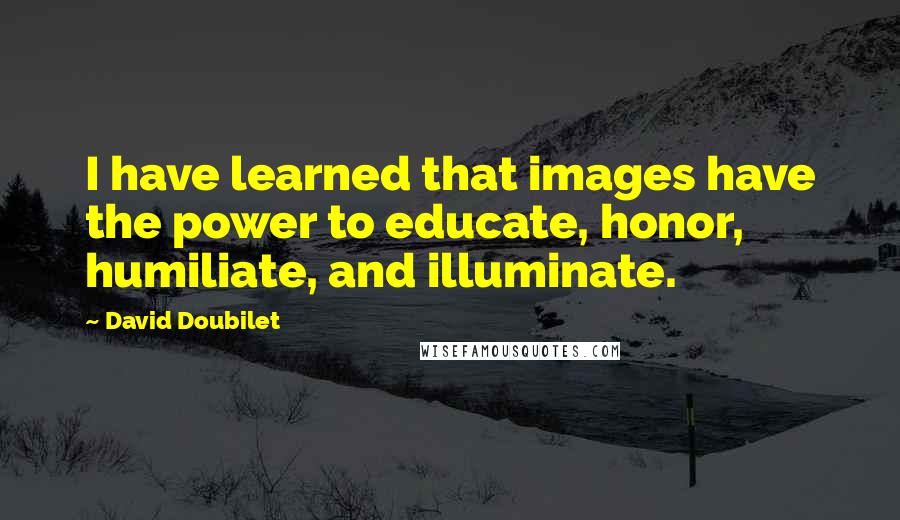 David Doubilet Quotes: I have learned that images have the power to educate, honor, humiliate, and illuminate.