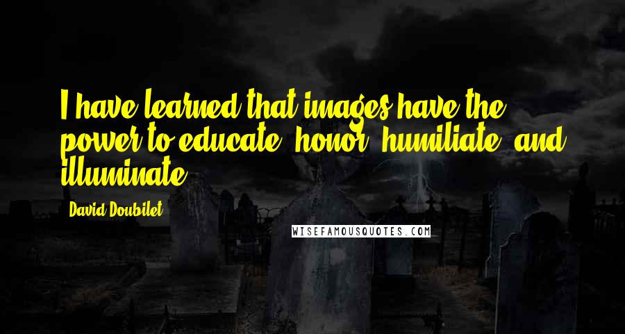 David Doubilet Quotes: I have learned that images have the power to educate, honor, humiliate, and illuminate.