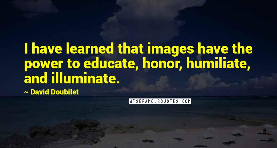David Doubilet Quotes: I have learned that images have the power to educate, honor, humiliate, and illuminate.