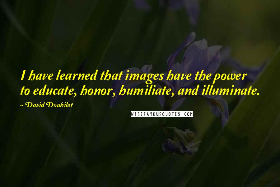 David Doubilet Quotes: I have learned that images have the power to educate, honor, humiliate, and illuminate.