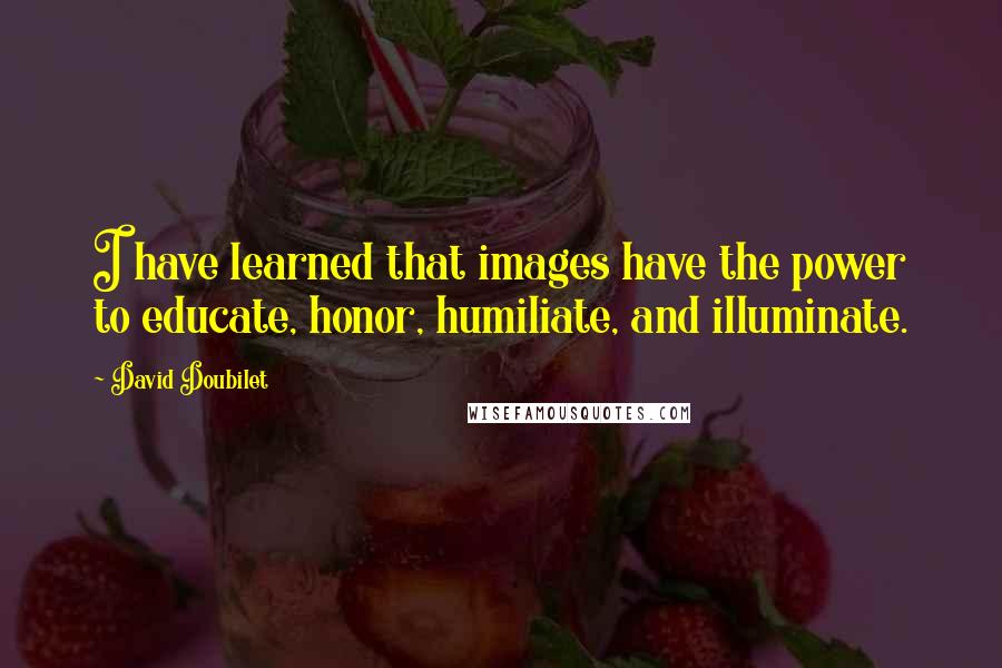 David Doubilet Quotes: I have learned that images have the power to educate, honor, humiliate, and illuminate.