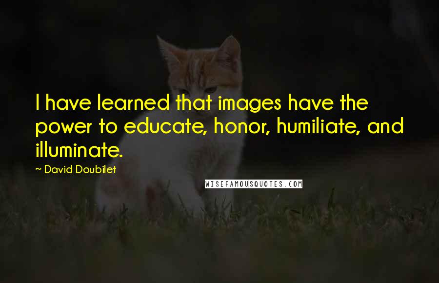 David Doubilet Quotes: I have learned that images have the power to educate, honor, humiliate, and illuminate.