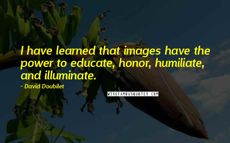 David Doubilet Quotes: I have learned that images have the power to educate, honor, humiliate, and illuminate.