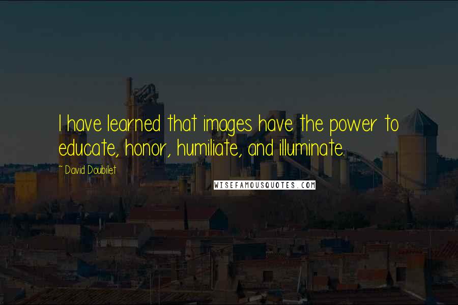 David Doubilet Quotes: I have learned that images have the power to educate, honor, humiliate, and illuminate.