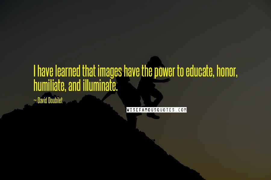 David Doubilet Quotes: I have learned that images have the power to educate, honor, humiliate, and illuminate.