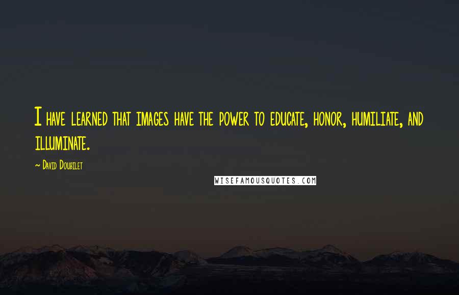 David Doubilet Quotes: I have learned that images have the power to educate, honor, humiliate, and illuminate.