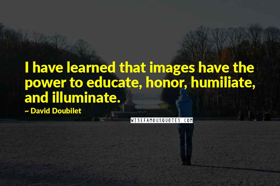 David Doubilet Quotes: I have learned that images have the power to educate, honor, humiliate, and illuminate.