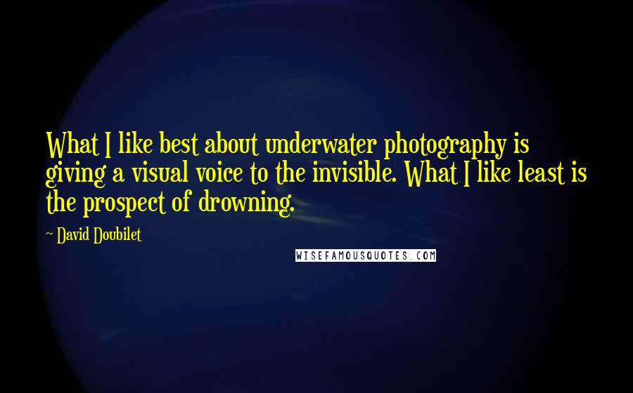 David Doubilet Quotes: What I like best about underwater photography is giving a visual voice to the invisible. What I like least is the prospect of drowning.