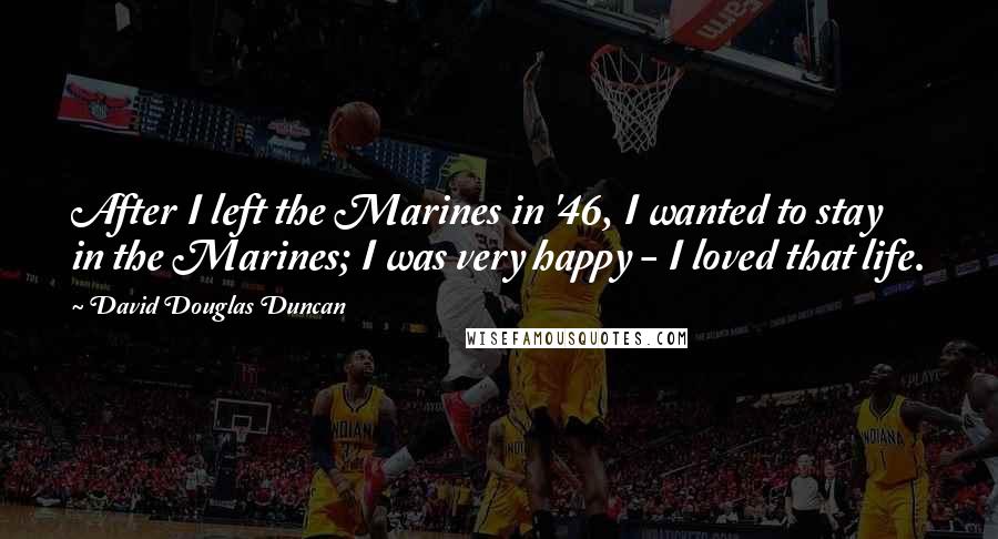 David Douglas Duncan Quotes: After I left the Marines in '46, I wanted to stay in the Marines; I was very happy - I loved that life.