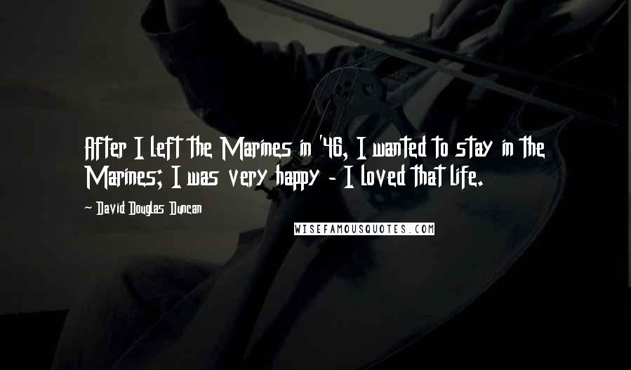 David Douglas Duncan Quotes: After I left the Marines in '46, I wanted to stay in the Marines; I was very happy - I loved that life.