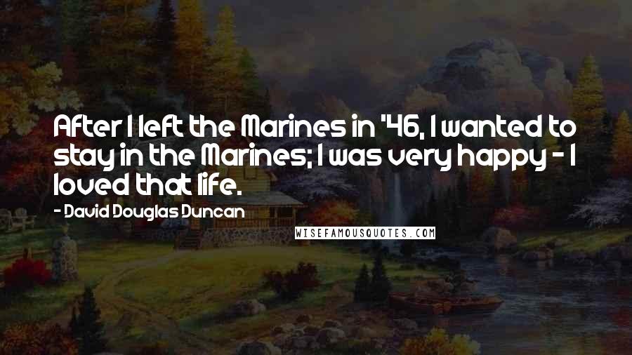 David Douglas Duncan Quotes: After I left the Marines in '46, I wanted to stay in the Marines; I was very happy - I loved that life.