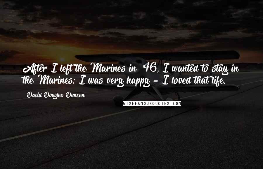 David Douglas Duncan Quotes: After I left the Marines in '46, I wanted to stay in the Marines; I was very happy - I loved that life.