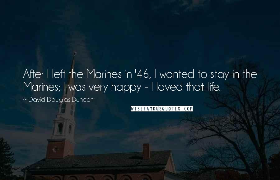 David Douglas Duncan Quotes: After I left the Marines in '46, I wanted to stay in the Marines; I was very happy - I loved that life.