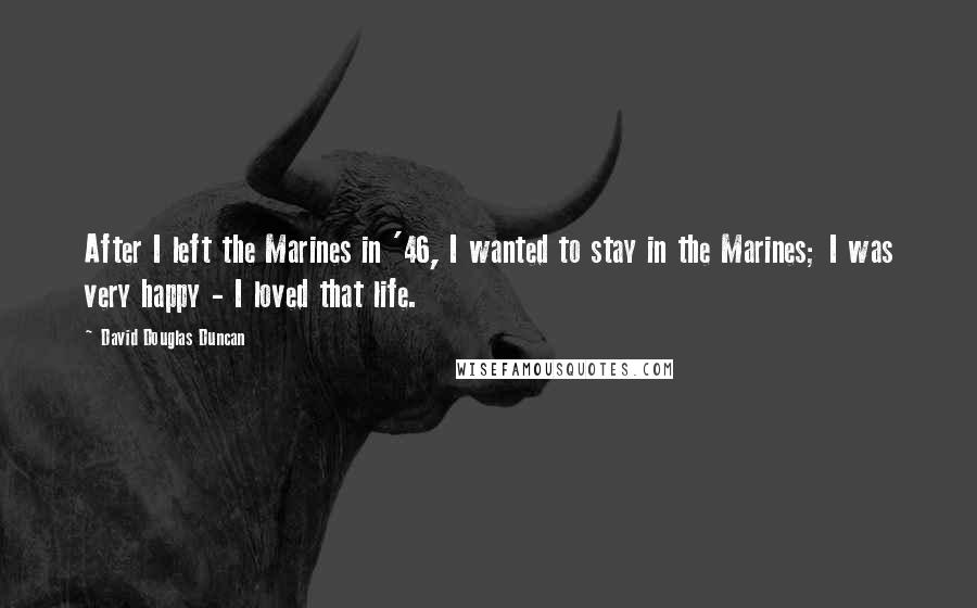 David Douglas Duncan Quotes: After I left the Marines in '46, I wanted to stay in the Marines; I was very happy - I loved that life.