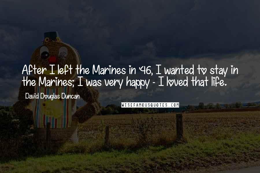 David Douglas Duncan Quotes: After I left the Marines in '46, I wanted to stay in the Marines; I was very happy - I loved that life.