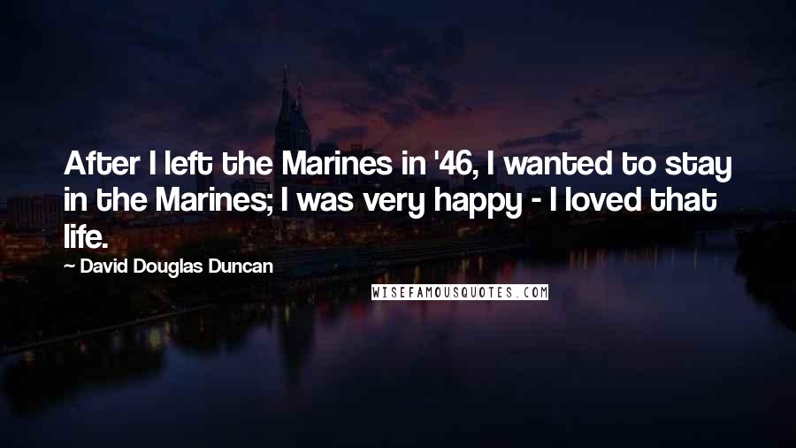 David Douglas Duncan Quotes: After I left the Marines in '46, I wanted to stay in the Marines; I was very happy - I loved that life.