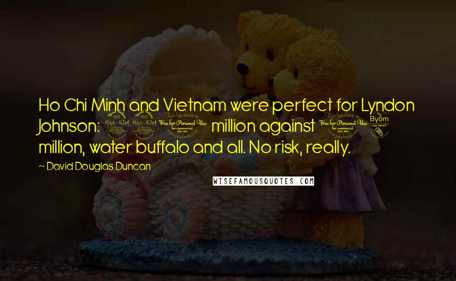 David Douglas Duncan Quotes: Ho Chi Minh and Vietnam were perfect for Lyndon Johnson: 220 million against 18 million, water buffalo and all. No risk, really.