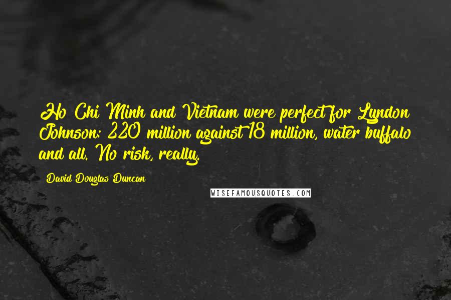 David Douglas Duncan Quotes: Ho Chi Minh and Vietnam were perfect for Lyndon Johnson: 220 million against 18 million, water buffalo and all. No risk, really.