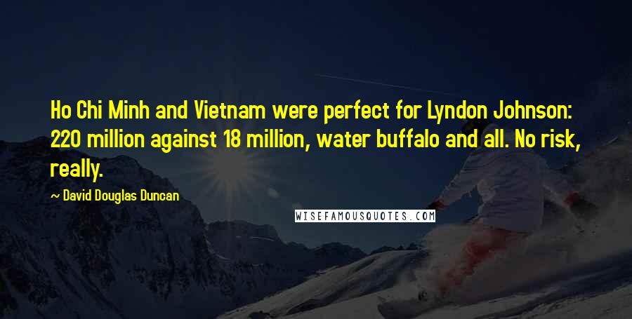 David Douglas Duncan Quotes: Ho Chi Minh and Vietnam were perfect for Lyndon Johnson: 220 million against 18 million, water buffalo and all. No risk, really.