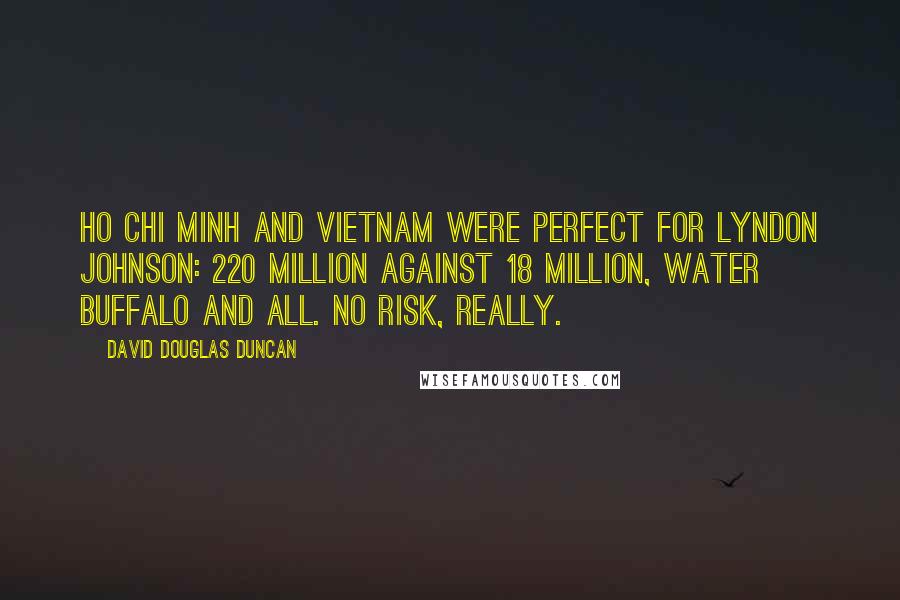 David Douglas Duncan Quotes: Ho Chi Minh and Vietnam were perfect for Lyndon Johnson: 220 million against 18 million, water buffalo and all. No risk, really.