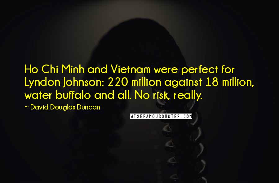 David Douglas Duncan Quotes: Ho Chi Minh and Vietnam were perfect for Lyndon Johnson: 220 million against 18 million, water buffalo and all. No risk, really.