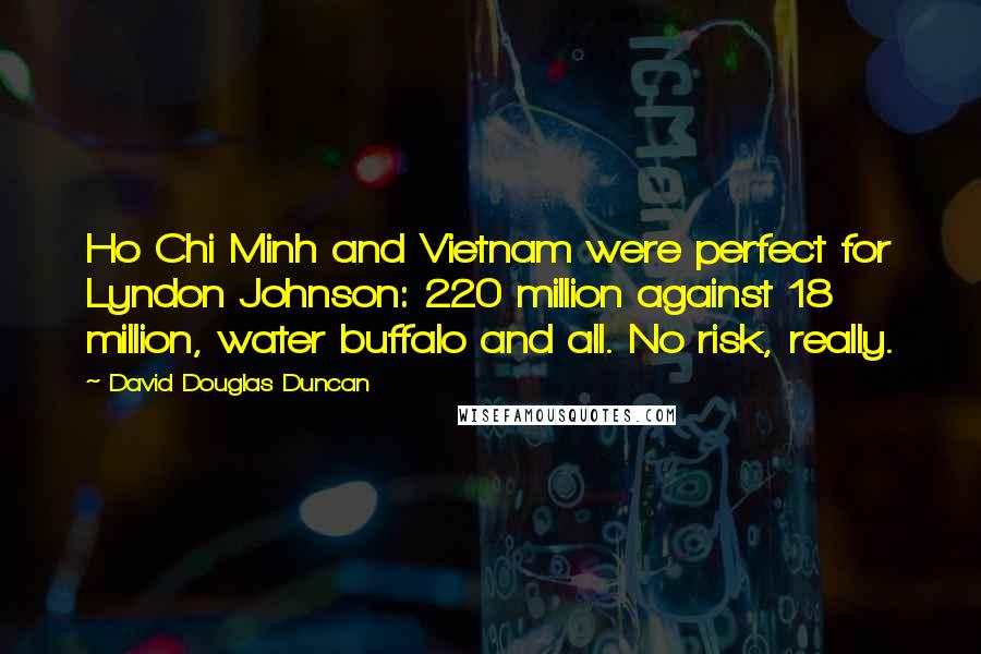 David Douglas Duncan Quotes: Ho Chi Minh and Vietnam were perfect for Lyndon Johnson: 220 million against 18 million, water buffalo and all. No risk, really.