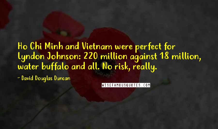 David Douglas Duncan Quotes: Ho Chi Minh and Vietnam were perfect for Lyndon Johnson: 220 million against 18 million, water buffalo and all. No risk, really.