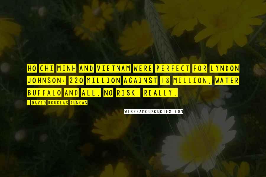 David Douglas Duncan Quotes: Ho Chi Minh and Vietnam were perfect for Lyndon Johnson: 220 million against 18 million, water buffalo and all. No risk, really.