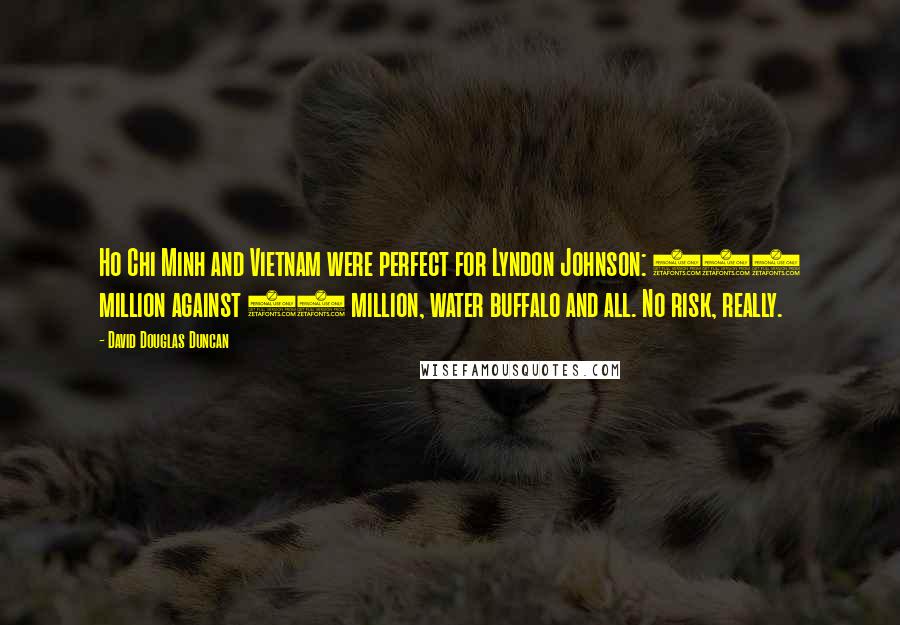 David Douglas Duncan Quotes: Ho Chi Minh and Vietnam were perfect for Lyndon Johnson: 220 million against 18 million, water buffalo and all. No risk, really.