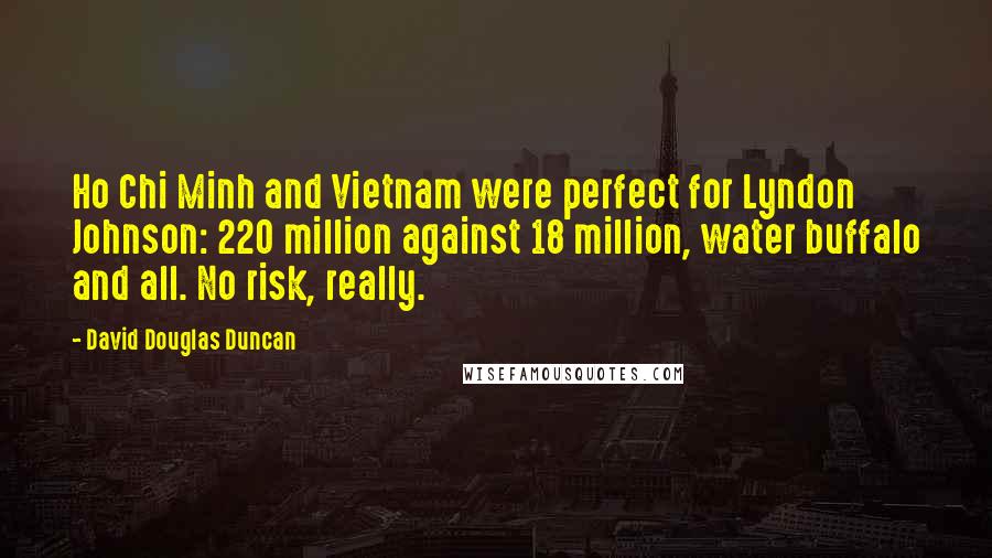 David Douglas Duncan Quotes: Ho Chi Minh and Vietnam were perfect for Lyndon Johnson: 220 million against 18 million, water buffalo and all. No risk, really.