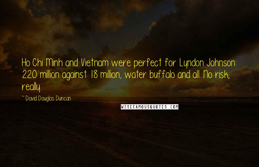 David Douglas Duncan Quotes: Ho Chi Minh and Vietnam were perfect for Lyndon Johnson: 220 million against 18 million, water buffalo and all. No risk, really.