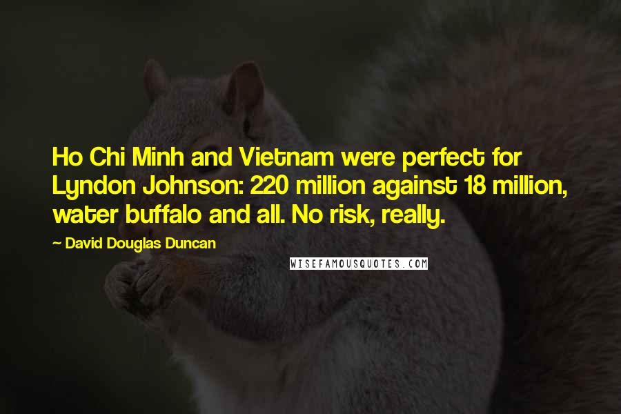 David Douglas Duncan Quotes: Ho Chi Minh and Vietnam were perfect for Lyndon Johnson: 220 million against 18 million, water buffalo and all. No risk, really.