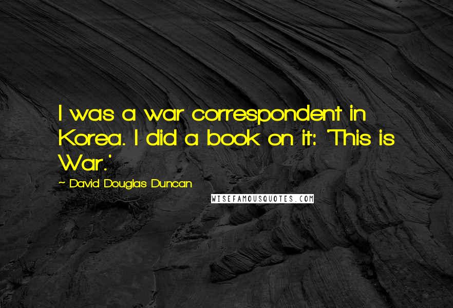 David Douglas Duncan Quotes: I was a war correspondent in Korea. I did a book on it: 'This is War.'