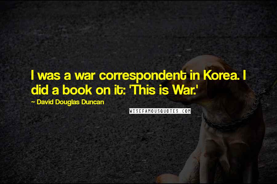 David Douglas Duncan Quotes: I was a war correspondent in Korea. I did a book on it: 'This is War.'