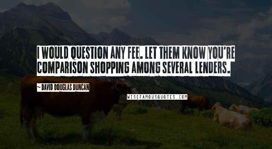 David Douglas Duncan Quotes: I would question any fee. Let them know you're comparison shopping among several lenders.