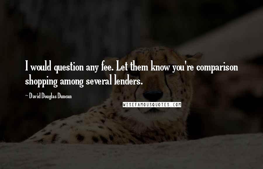 David Douglas Duncan Quotes: I would question any fee. Let them know you're comparison shopping among several lenders.