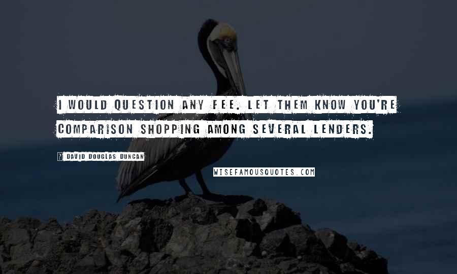 David Douglas Duncan Quotes: I would question any fee. Let them know you're comparison shopping among several lenders.